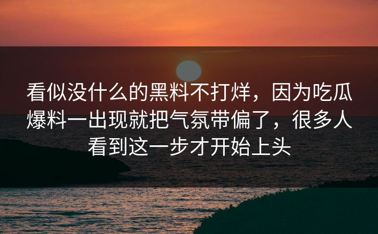 看似没什么的黑料不打烊，因为吃瓜爆料一出现就把气氛带偏了，很多人看到这一步才开始上头