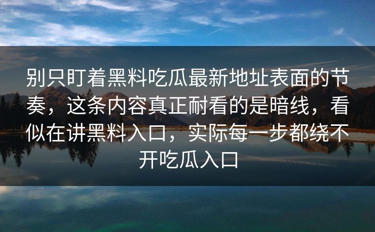 别只盯着黑料吃瓜最新地址表面的节奏，这条内容真正耐看的是暗线，看似在讲黑料入口，实际每一步都绕不开吃瓜入口