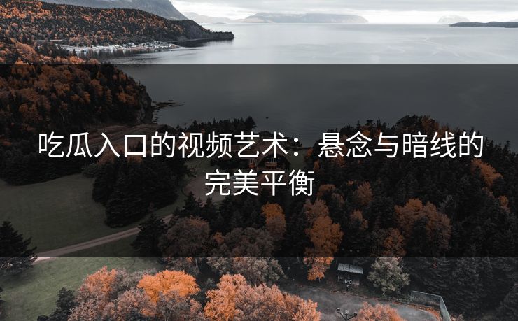 吃瓜入口的视频艺术：悬念与暗线的完美平衡