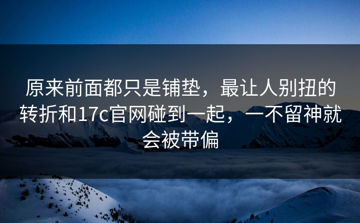 原来前面都只是铺垫，最让人别扭的转折和17c官网碰到一起，一不留神就会被带偏