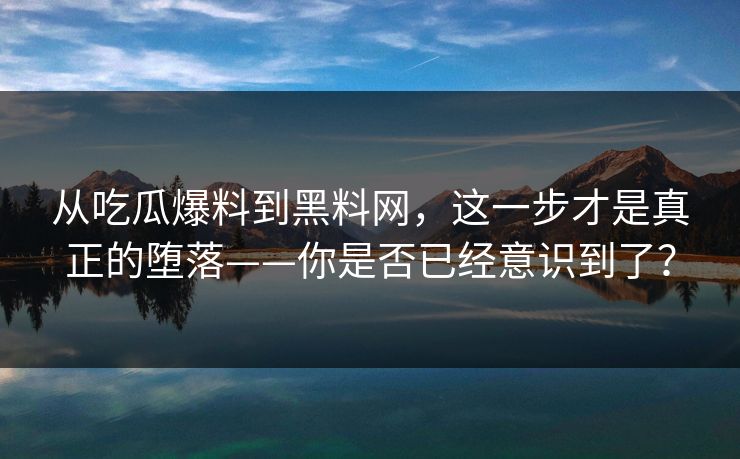 从吃瓜爆料到黑料网，这一步才是真正的堕落——你是否已经意识到了？