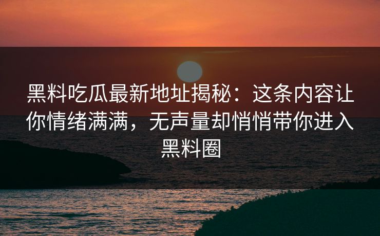 黑料吃瓜最新地址揭秘：这条内容让你情绪满满，无声量却悄悄带你进入黑料圈