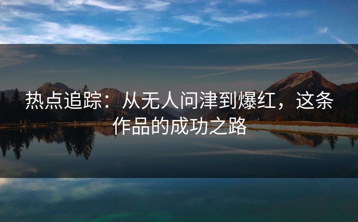 热点追踪：从无人问津到爆红，这条作品的成功之路