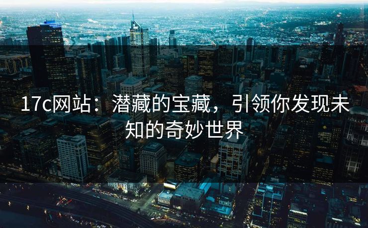 17c网站：潜藏的宝藏，引领你发现未知的奇妙世界