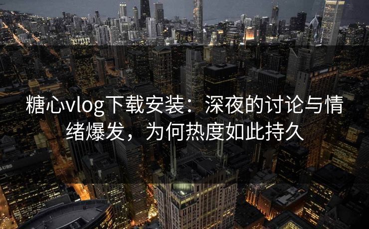 糖心vlog下载安装：深夜的讨论与情绪爆发，为何热度如此持久