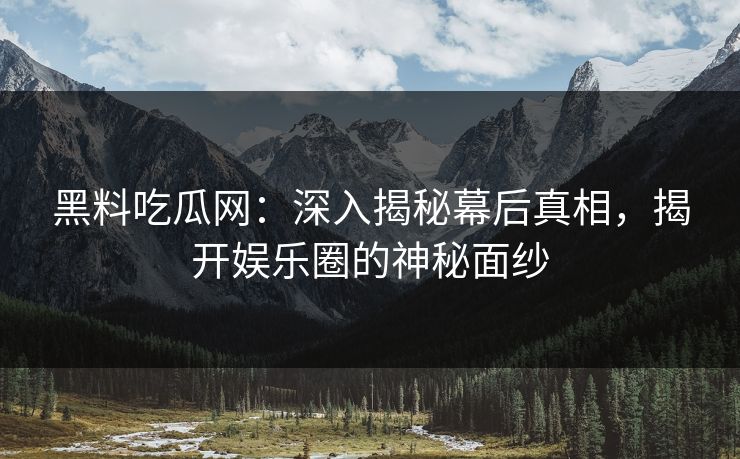 黑料吃瓜网：深入揭秘幕后真相，揭开娱乐圈的神秘面纱