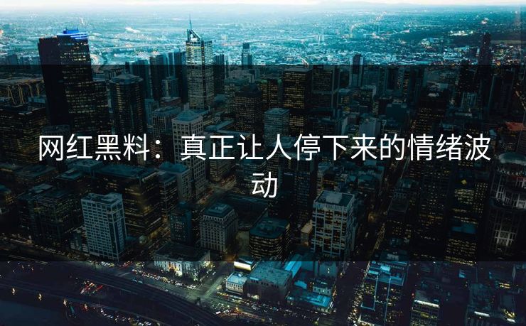 网红黑料：真正让人停下来的情绪波动