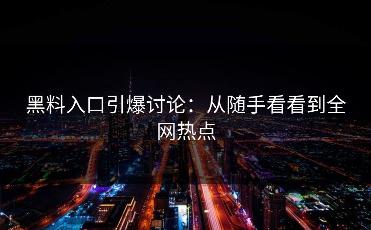 黑料入口引爆讨论：从随手看看到全网热点