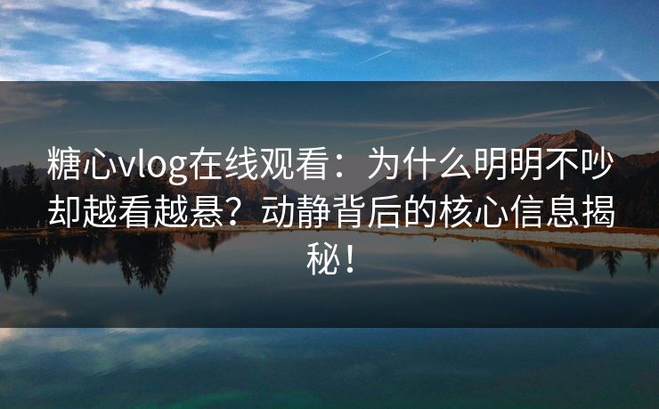 糖心vlog在线观看：为什么明明不吵却越看越悬？动静背后的核心信息揭秘！