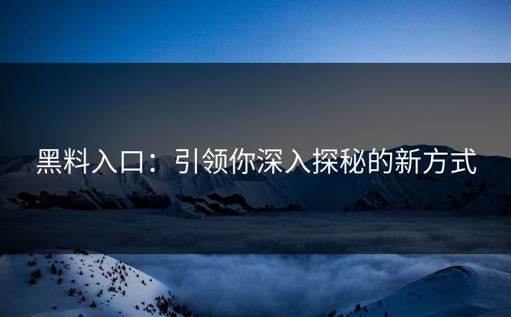黑料入口：引领你深入探秘的新方式