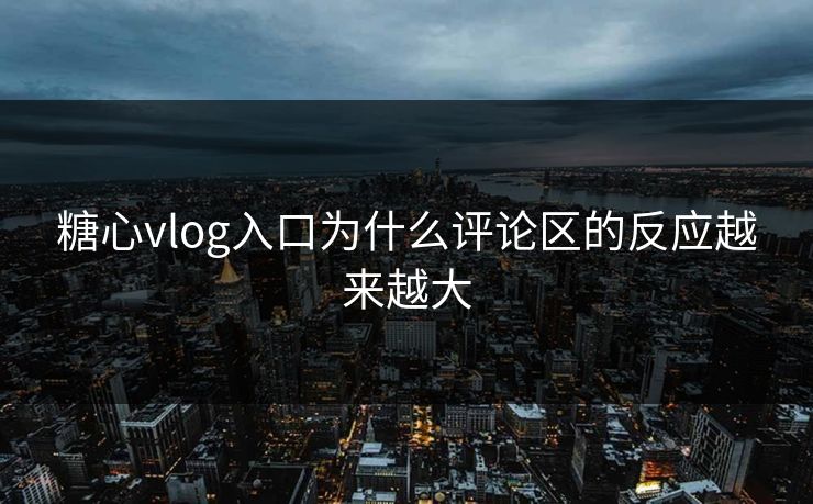 糖心vlog入口为什么评论区的反应越来越大