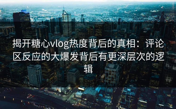 揭开糖心vlog热度背后的真相：评论区反应的大爆发背后有更深层次的逻辑