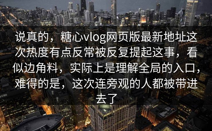 说真的，糖心vlog网页版最新地址这次热度有点反常被反复提起这事，看似边角料，实际上是理解全局的入口，难得的是，这次连旁观的人都被带进去了