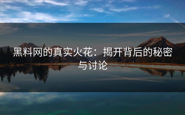 黑料网的真实火花：揭开背后的秘密与讨论