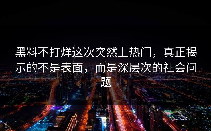 黑料不打烊这次突然上热门，真正揭示的不是表面，而是深层次的社会问题