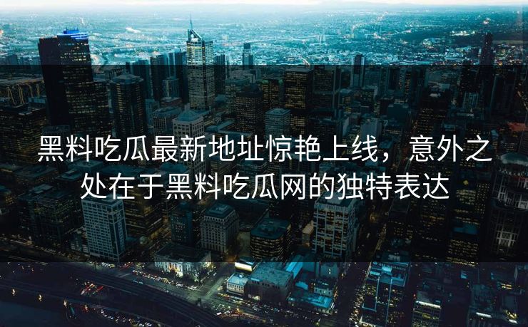 黑料吃瓜最新地址惊艳上线，意外之处在于黑料吃瓜网的独特表达