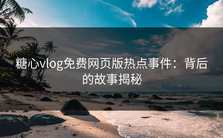 糖心vlog免费网页版热点事件：背后的故事揭秘