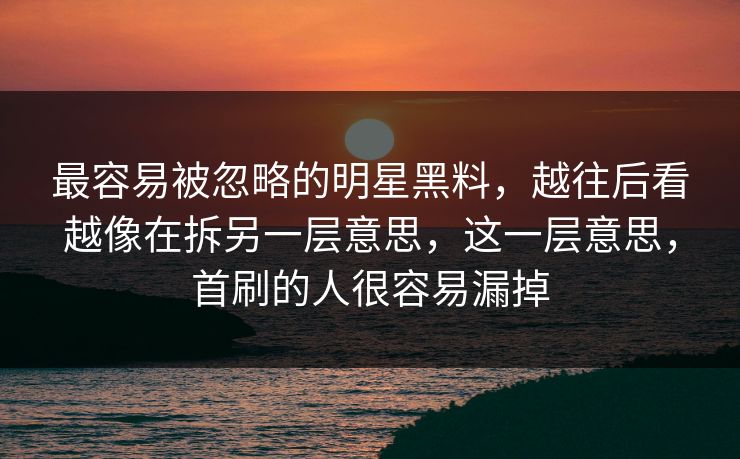 最容易被忽略的明星黑料，越往后看越像在拆另一层意思，这一层意思，首刷的人很容易漏掉
