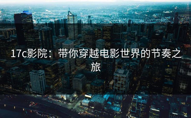 17c影院：带你穿越电影世界的节奏之旅