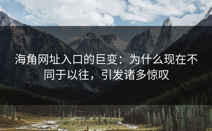 海角网址入口的巨变：为什么现在不同于以往，引发诸多惊叹