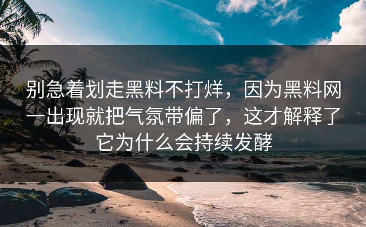 别急着划走黑料不打烊，因为黑料网一出现就把气氛带偏了，这才解释了它为什么会持续发酵