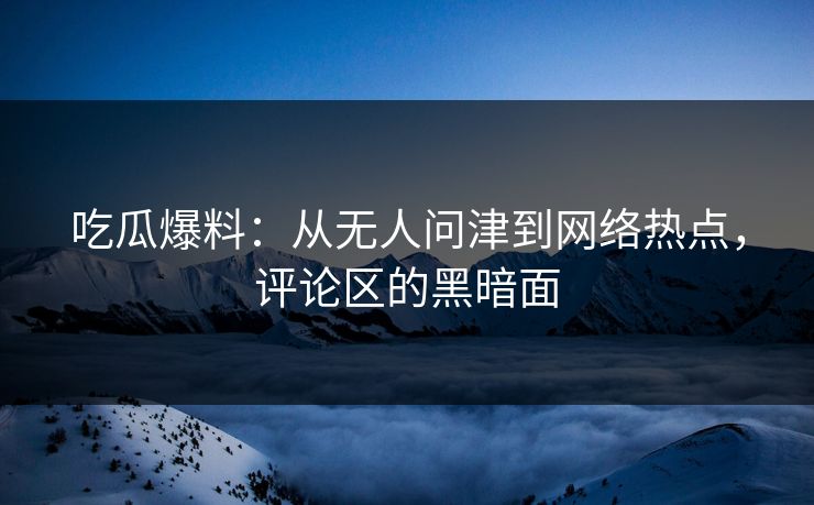 吃瓜爆料：从无人问津到网络热点，评论区的黑暗面