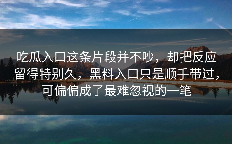 吃瓜入口这条片段并不吵，却把反应留得特别久，黑料入口只是顺手带过，可偏偏成了最难忽视的一笔