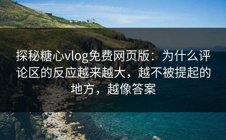 探秘糖心vlog免费网页版：为什么评论区的反应越来越大，越不被提起的地方，越像答案
