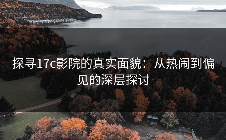 探寻17c影院的真实面貌：从热闹到偏见的深层探讨