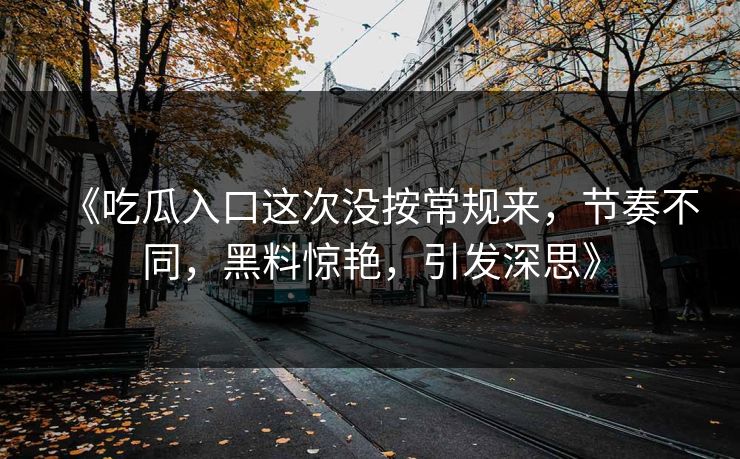 《吃瓜入口这次没按常规来，节奏不同，黑料惊艳，引发深思》