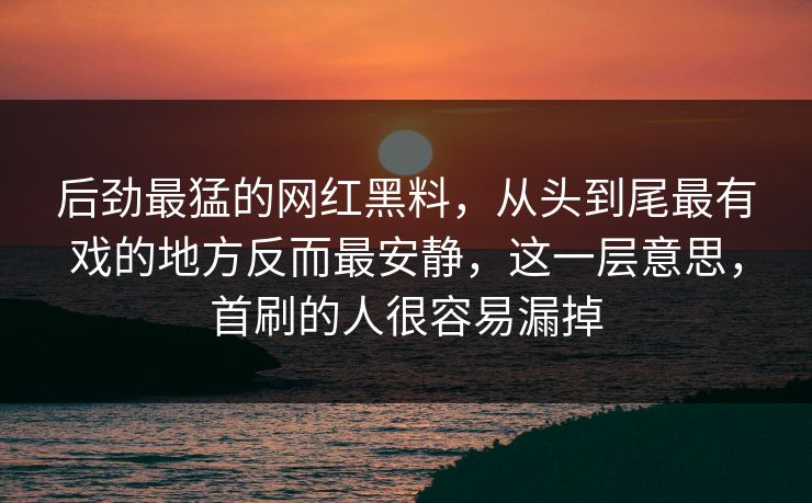 后劲最猛的网红黑料，从头到尾最有戏的地方反而最安静，这一层意思，首刷的人很容易漏掉