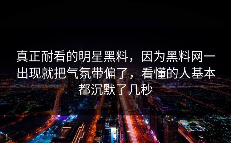 真正耐看的明星黑料，因为黑料网一出现就把气氛带偏了，看懂的人基本都沉默了几秒
