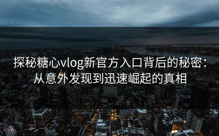 探秘糖心vlog新官方入口背后的秘密：从意外发现到迅速崛起的真相
