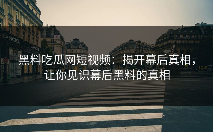 黑料吃瓜网短视频：揭开幕后真相，让你见识幕后黑料的真相