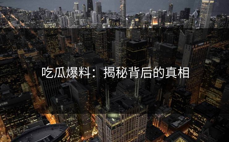 吃瓜爆料：揭秘背后的真相