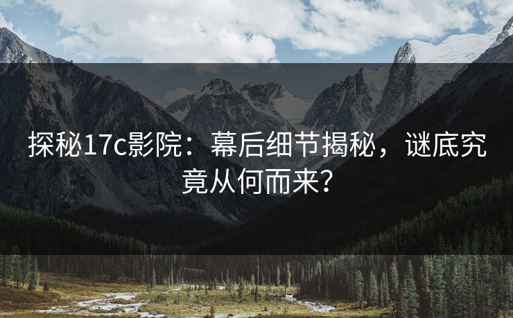 探秘17c影院:幕后细节揭秘,谜底究竟从何而来? 探秘17c影院:幕后细节揭秘,谜底究竟从何而来?