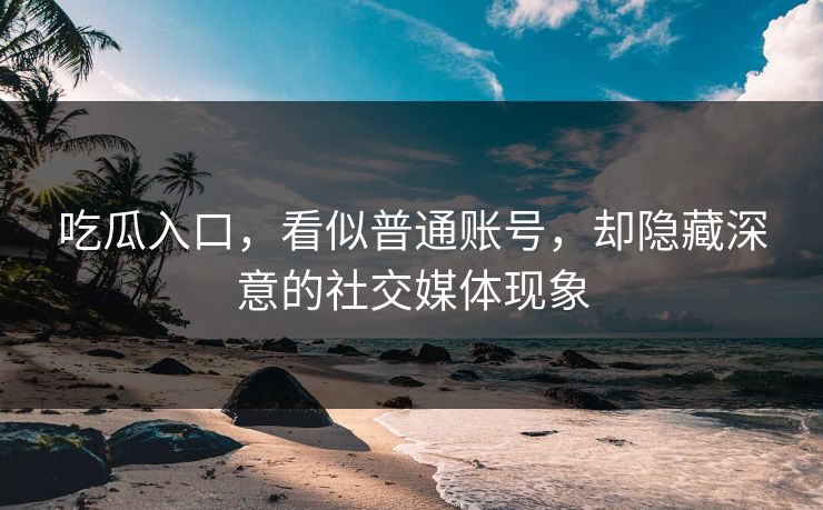 吃瓜入口,看似普通账号,却隐藏深意的社交媒体现象 吃瓜入口,看似普通账号,却隐藏深意的社交媒体现象