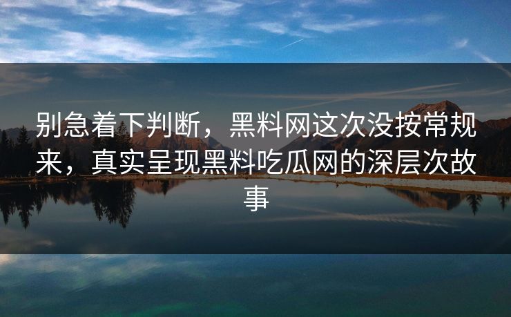 别急着下判断，黑料网这次没按常规来，真实呈现黑料吃瓜网的深层次故事