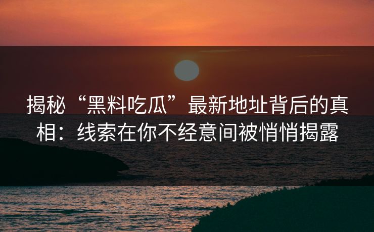 揭秘“黑料吃瓜”最新地址背后的真相：线索在你不经意间被悄悄揭露