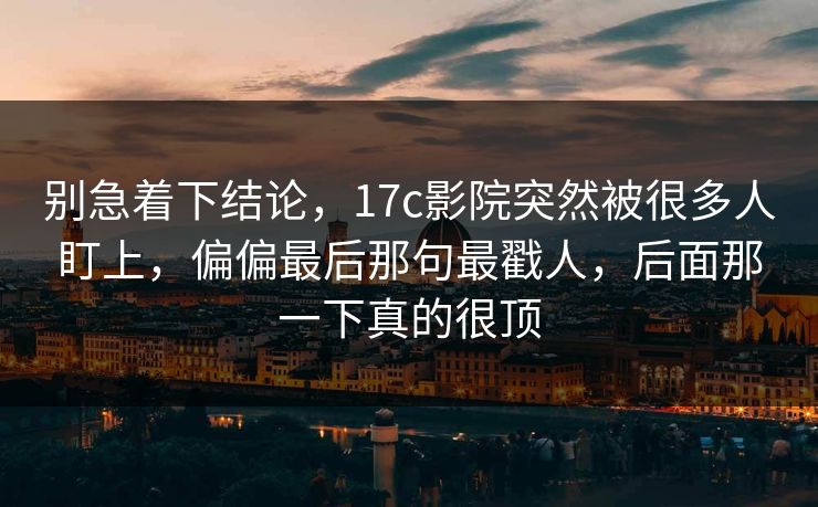 别急着下结论，17c影院突然被很多人盯上，偏偏最后那句最戳人，后面那一下真的很顶