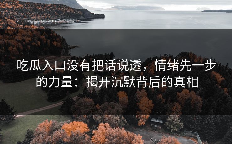 吃瓜入口没有把话说透，情绪先一步的力量：揭开沉默背后的真相